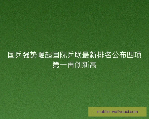 国乒强势崛起国际乒联最新排名公布四项第一再创新高