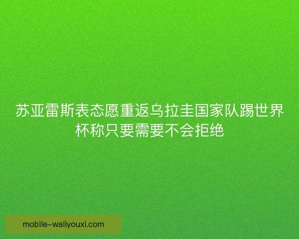 苏亚雷斯表态愿重返乌拉圭国家队踢世界杯称只要需要不会拒绝